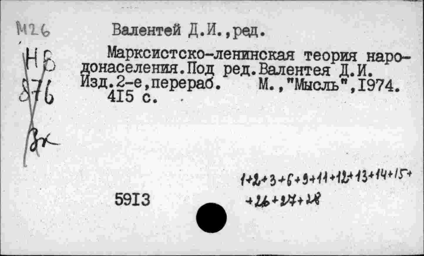 ﻿Mit Валентей Д.И. ,ред.
.н г Марксистско-ленинская теория наро-1 ' р донаселения.Под ред.Валентея Д.И.
П7? Изд.2-е,перераб.	М.,"Мысль",1974.
сПЬ 415 с. .
5913
